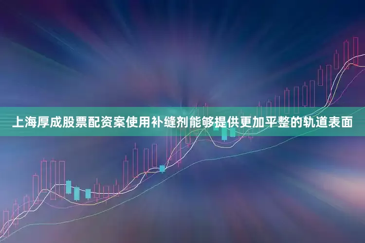 上海厚成股票配资案使用补缝剂能够提供更加平整的轨道表面