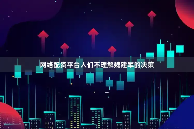 网络配资平台人们不理解魏建军的决策
