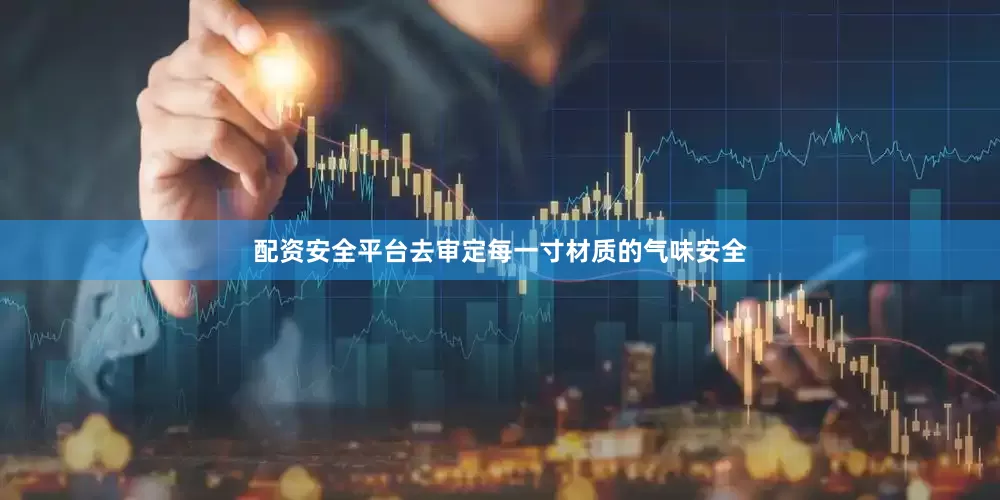 配资安全平台去审定每一寸材质的气味安全