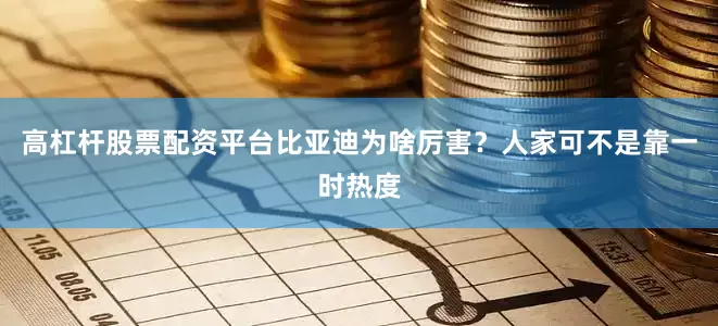 高杠杆股票配资平台比亚迪为啥厉害？人家可不是靠一时热度