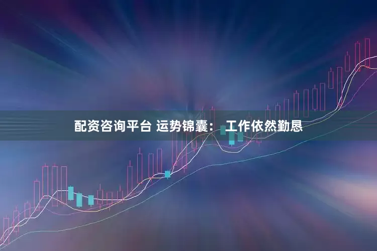 配资咨询平台 运势锦囊： 工作依然勤恳