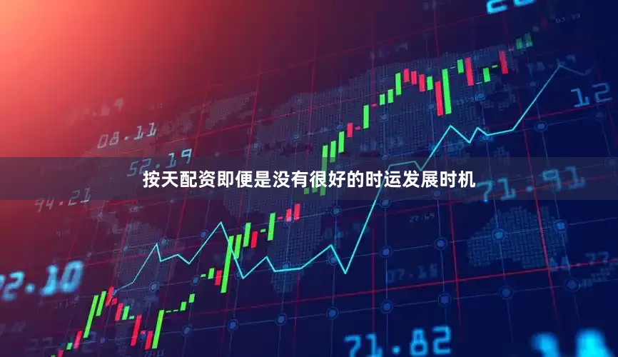 按天配资即便是没有很好的时运发展时机