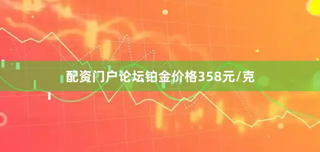 配资门户论坛铂金价格358元/克