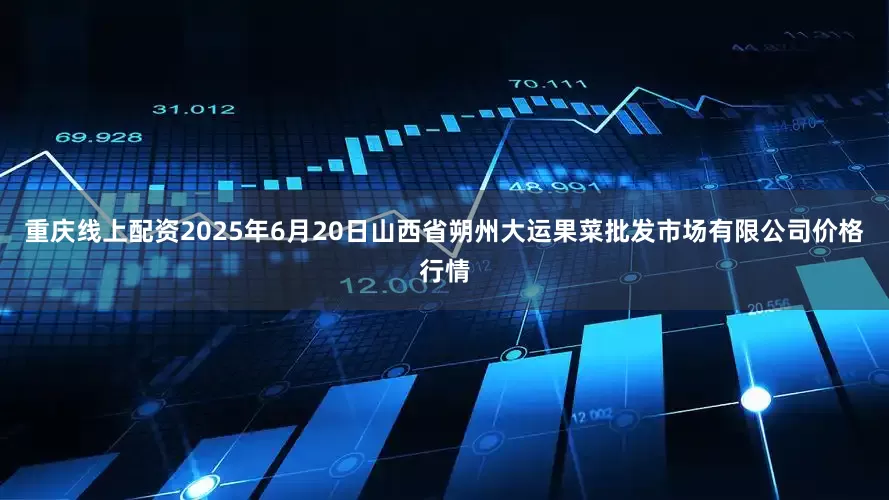 重庆线上配资2025年6月20日山西省朔州大运果菜批发市场有限公司价格行情