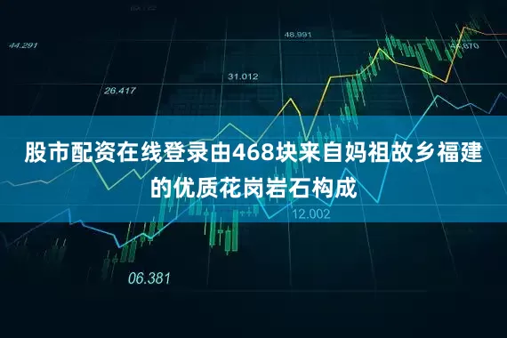 股市配资在线登录由468块来自妈祖故乡福建的优质花岗岩石构成