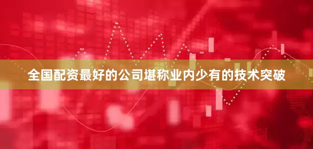 全国配资最好的公司堪称业内少有的技术突破