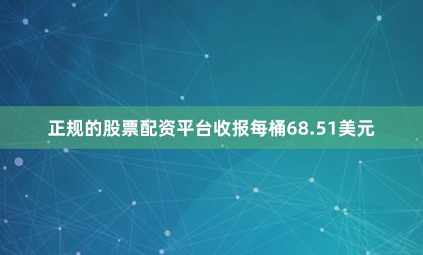 正规的股票配资平台收报每桶68.51美元