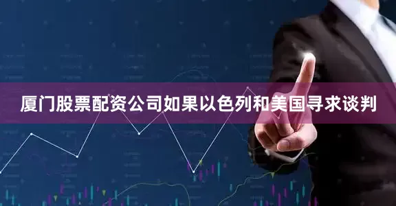 厦门股票配资公司如果以色列和美国寻求谈判
