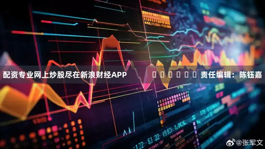 配资专业网上炒股尽在新浪财经APP            						责任编辑：陈钰嘉