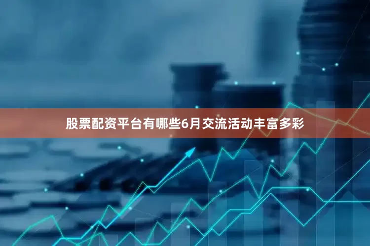 股票配资平台有哪些6月交流活动丰富多彩