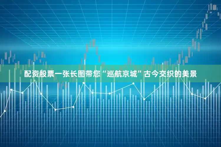 配资股票一张长图带您“巡航京城”古今交织的美景