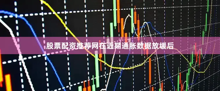 股票配资推荐网在近期通胀数据放缓后