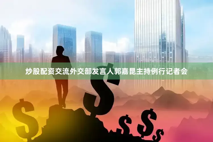 炒股配资交流外交部发言人郭嘉昆主持例行记者会