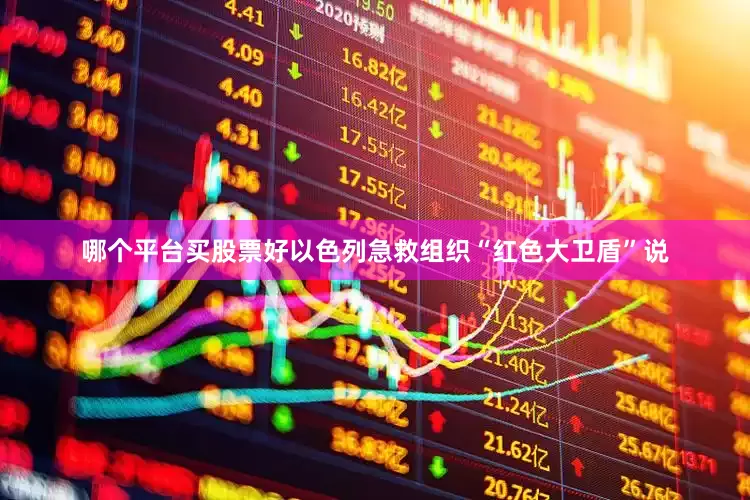 哪个平台买股票好以色列急救组织“红色大卫盾”说