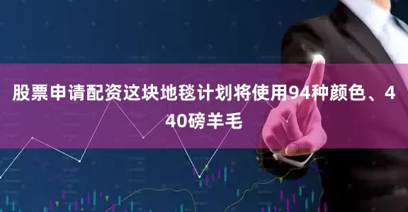 股票申请配资这块地毯计划将使用94种颜色、440磅羊毛