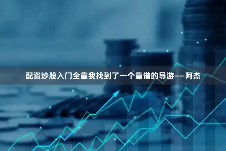 配资炒股入门全靠我找到了一个靠谱的导游——阿杰