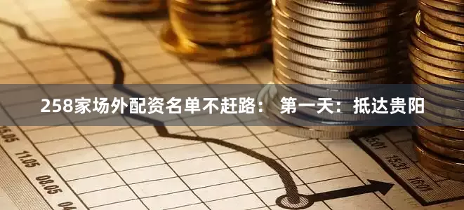 258家场外配资名单不赶路： 第一天：抵达贵阳