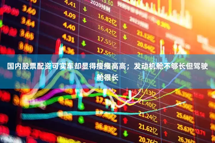 国内股票配资可实车却显得瘦瘦高高；发动机舱不够长但驾驶舱很长