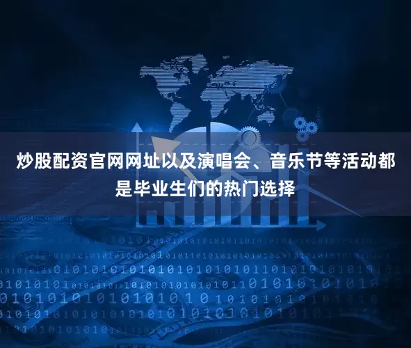 炒股配资官网网址以及演唱会、音乐节等活动都是毕业生们的热门选择