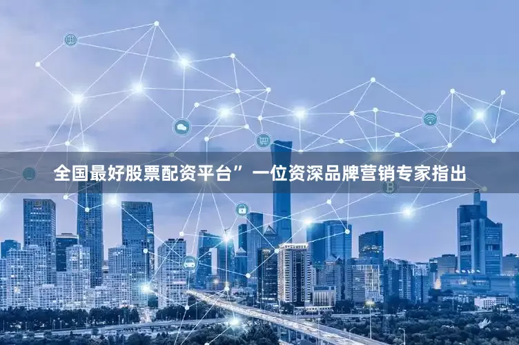 全国最好股票配资平台” 一位资深品牌营销专家指出
