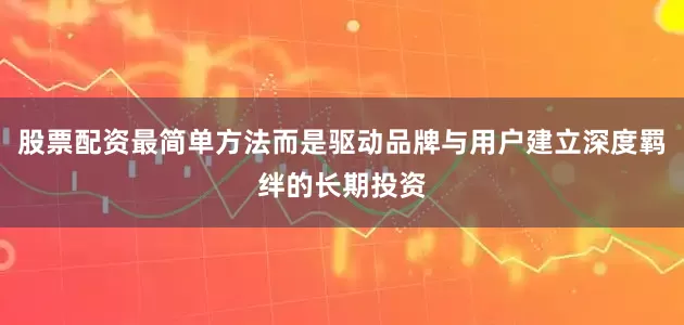 股票配资最简单方法而是驱动品牌与用户建立深度羁绊的长期投资