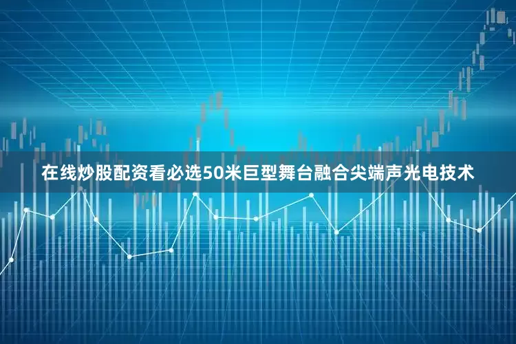 在线炒股配资看必选50米巨型舞台融合尖端声光电技术
