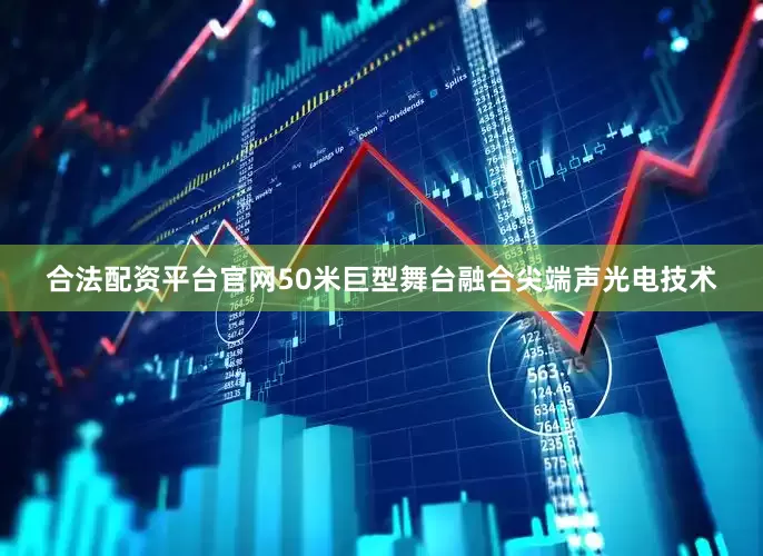 合法配资平台官网50米巨型舞台融合尖端声光电技术