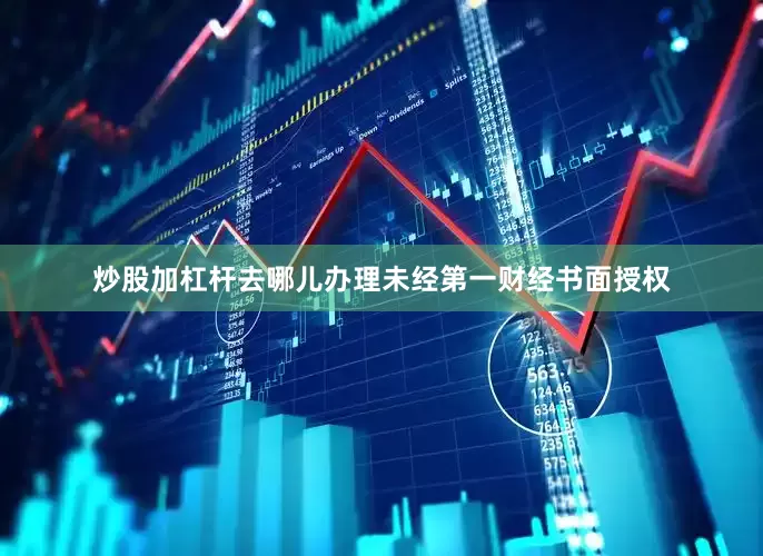炒股加杠杆去哪儿办理未经第一财经书面授权