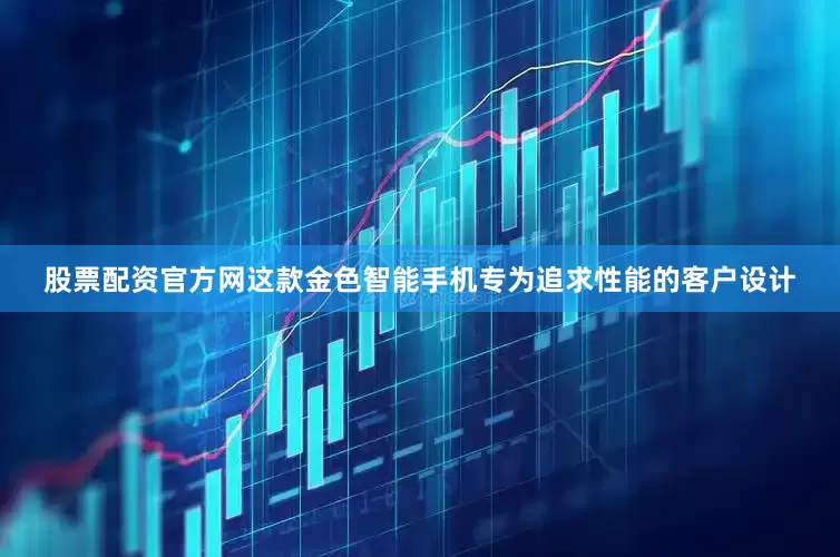 股票配资官方网这款金色智能手机专为追求性能的客户设计