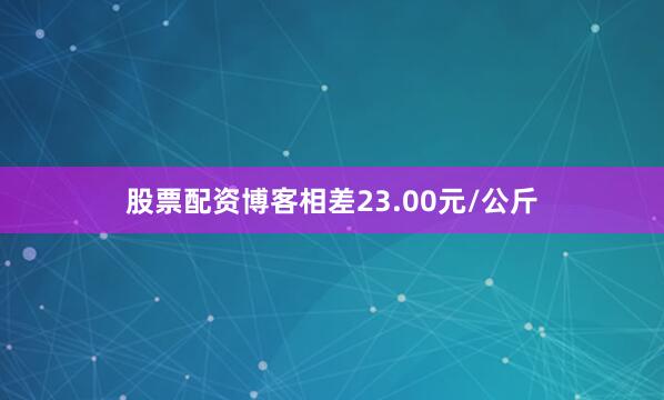 股票配资博客相差23.00元/公斤