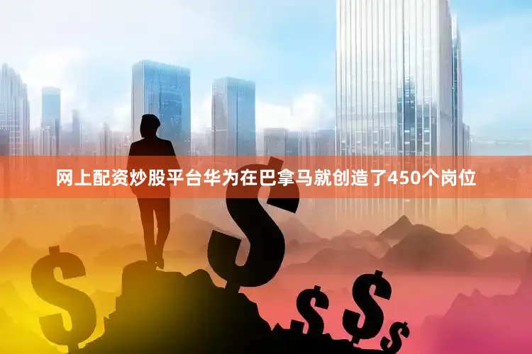 网上配资炒股平台华为在巴拿马就创造了450个岗位