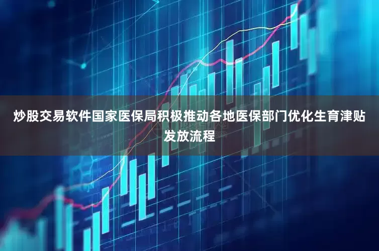 炒股交易软件国家医保局积极推动各地医保部门优化生育津贴发放流程