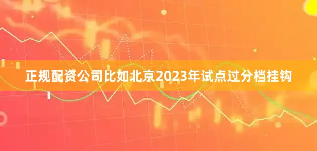 正规配资公司比如北京2023年试点过分档挂钩