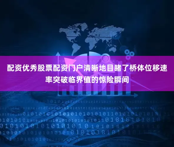 配资优秀股票配资门户清晰地目睹了桥体位移速率突破临界值的惊险瞬间