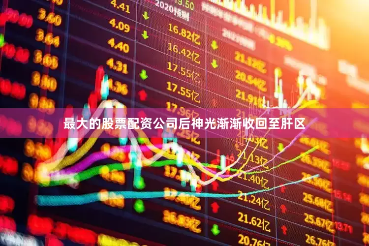 最大的股票配资公司后神光渐渐收回至肝区