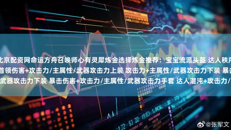 北京配资网命运方舟召唤师心有灵犀炼金选择炼金推荐：宝宝流派头盔 达人秩序+攻击力/主属性/武器攻击力肩部 首领伤害+攻击力/主属性/武器攻击力上装 攻击力+主属性/武器攻击力下装 暴击伤害+攻击力/主属性/武器攻击力手套 达人混沌+攻击力/主属性/武器攻击力