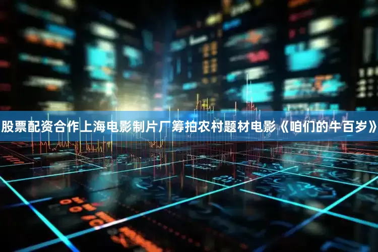 股票配资合作上海电影制片厂筹拍农村题材电影《咱们的牛百岁》