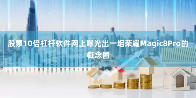 股票10倍杠杆软件网上曝光出一组荣耀Magic8Pro的概念图