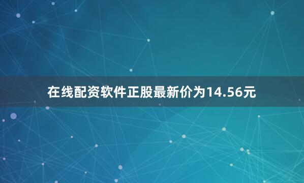 在线配资软件正股最新价为14.56元