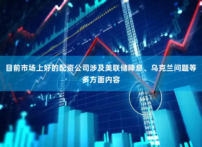 目前市场上好的配资公司涉及美联储降息、乌克兰问题等多方面内容