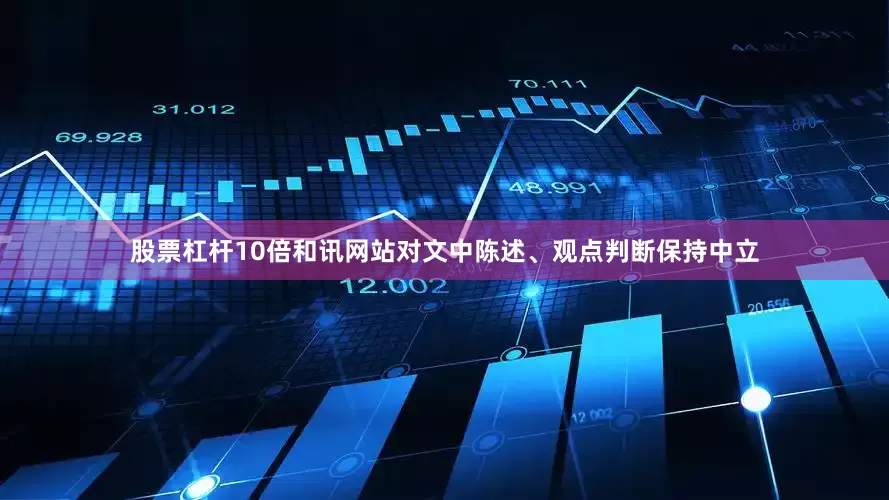 股票杠杆10倍和讯网站对文中陈述、观点判断保持中立
