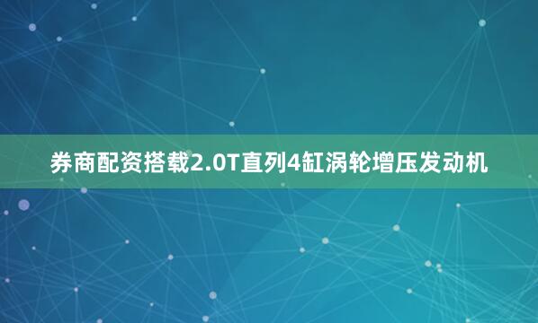 券商配资搭载2.0T直列4缸涡轮增压发动机