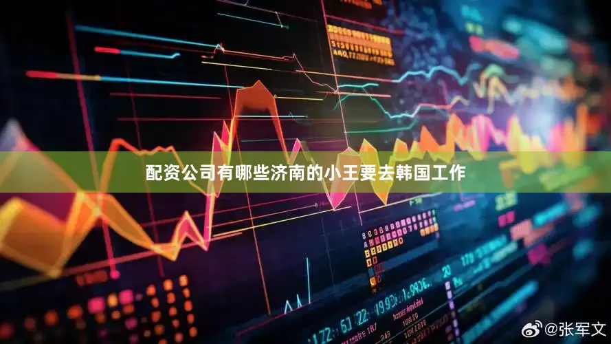 配资公司有哪些济南的小王要去韩国工作