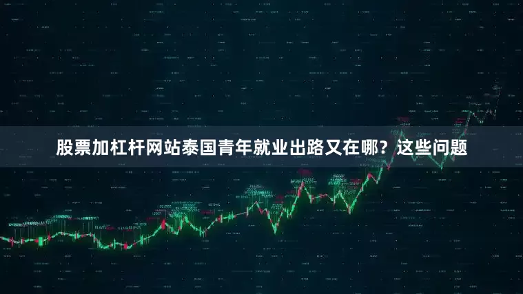 股票加杠杆网站泰国青年就业出路又在哪？这些问题