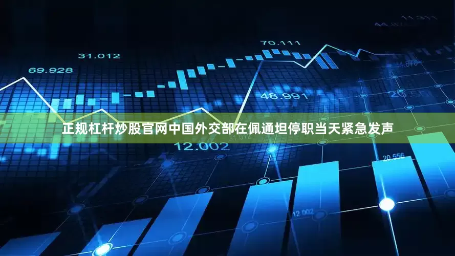 正规杠杆炒股官网中国外交部在佩通坦停职当天紧急发声