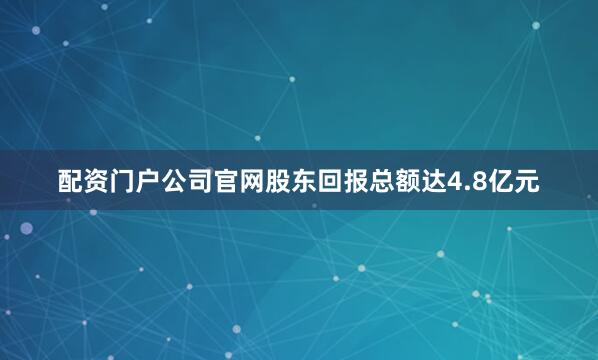 配资门户公司官网股东回报总额达4.8亿元