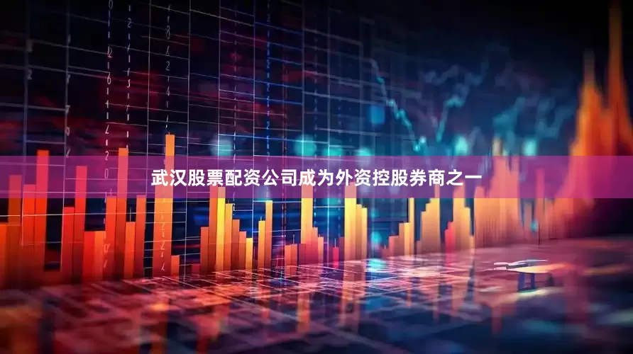 武汉股票配资公司成为外资控股券商之一