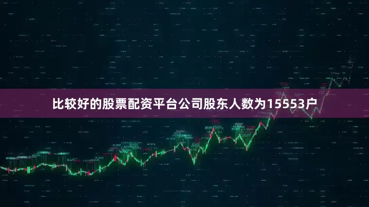 比较好的股票配资平台公司股东人数为15553户