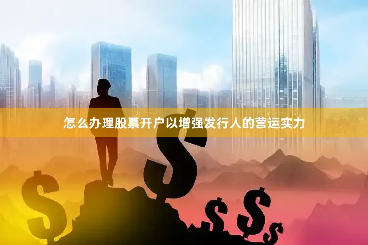 怎么办理股票开户以增强发行人的营运实力