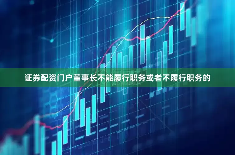 证券配资门户董事长不能履行职务或者不履行职务的